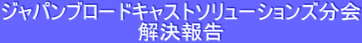 ジャパンブロードキャストソリューションズ分会 解決報告