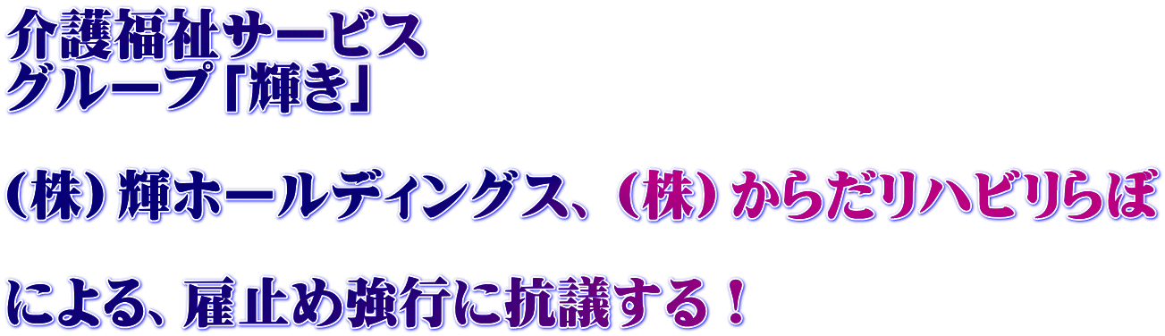 介護福祉サービス グループ「輝き」　  （株）輝ホールディングス、（株）からだリハビリらぼ  による、雇止め強行に抗議する！